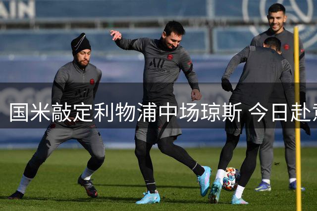 国米敲定利物浦中场琼斯 今日赴意体检签约五年