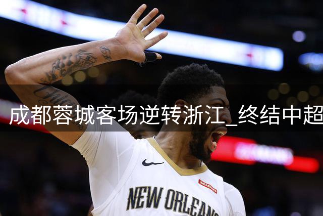 成都蓉城客场逆转浙江 终结中超六轮不胜颓势