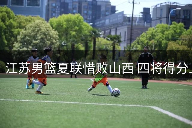 江苏男篮夏联惜败山西 四将得分上双难挽败局