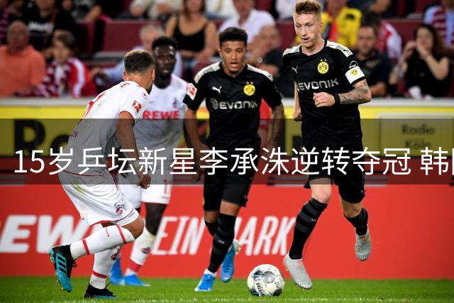 15岁乒坛新星李承洙逆转夺冠 韩国"球二代"闪耀国际赛场
