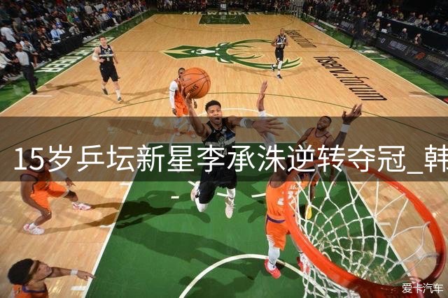 15岁乒坛新星李承洙逆转夺冠 韩国"球二代"闪耀国际赛场